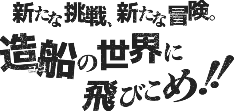 新たな挑戦、新たな冒険。造船（ココ）の世界に飛び込め！！